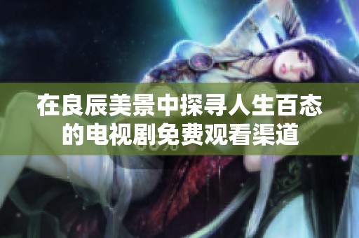 在良辰美景中探寻人生百态的电视剧免费观看渠道