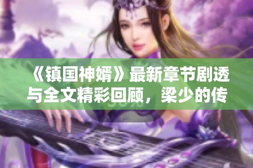 《镇国神婿》最新章节剧透与全文精彩回顾，梁少的传奇之路