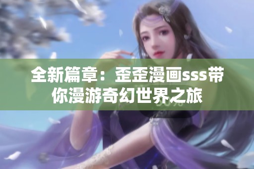 全新篇章：歪歪漫画sss带你漫游奇幻世界之旅