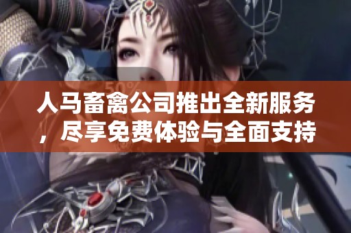 人马畜禽公司推出全新服务，尽享免费体验与全面支持