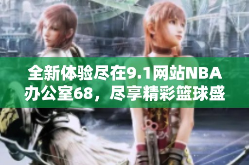 全新体验尽在9.1网站NBA办公室68，尽享精彩篮球盛宴！