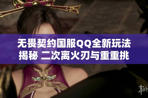 无畏契约国服QQ全新玩法揭秘 二次离火刃与重重挑战等你来战