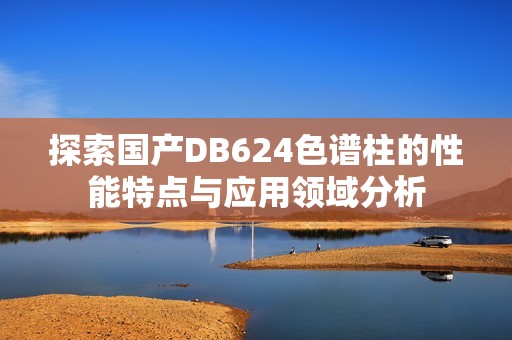 探索国产DB624色谱柱的性能特点与应用领域分析