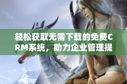 轻松获取无需下载的免费CRM系统，助力企业管理提升效率