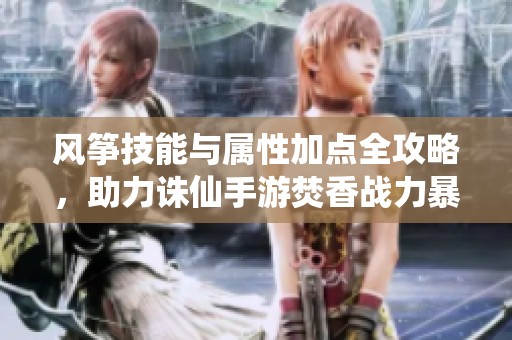风筝技能与属性加点全攻略，助力诛仙手游焚香战力暴涨