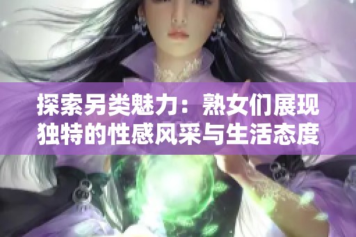 探索另类魅力：熟女们展现独特的性感风采与生活态度