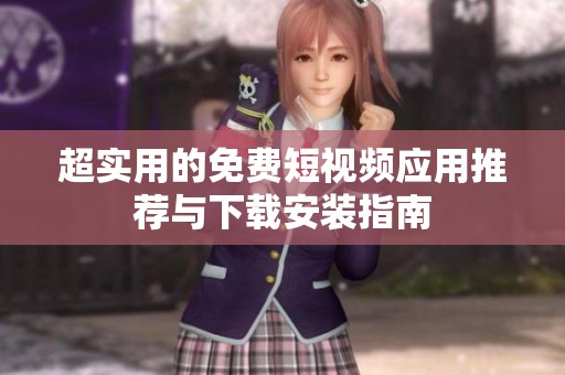 超实用的免费短视频应用推荐与下载安装指南