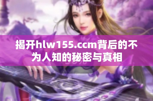 揭开hlw155.ccm背后的不为人知的秘密与真相