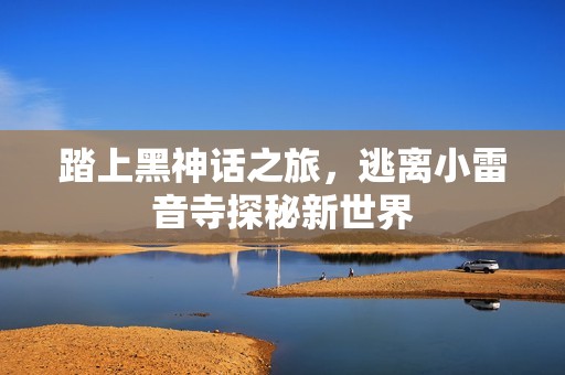 踏上黑神话之旅，逃离小雷音寺探秘新世界