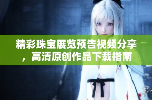 精彩珠宝展览预告视频分享，高清原创作品下载指南