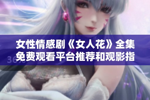 女性情感剧《女人花》全集免费观看平台推荐和观影指南