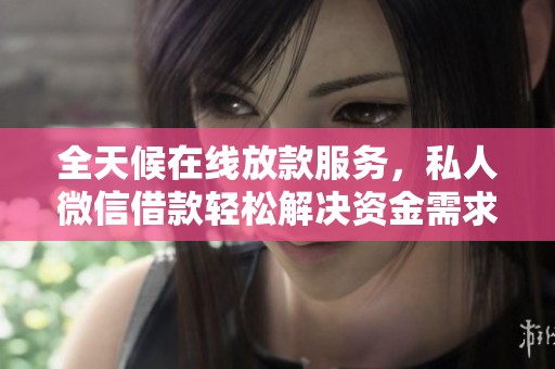 全天候在线放款服务，私人微信借款轻松解决资金需求