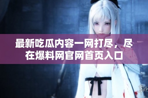 最新吃瓜内容一网打尽，尽在爆料网官网首页入口