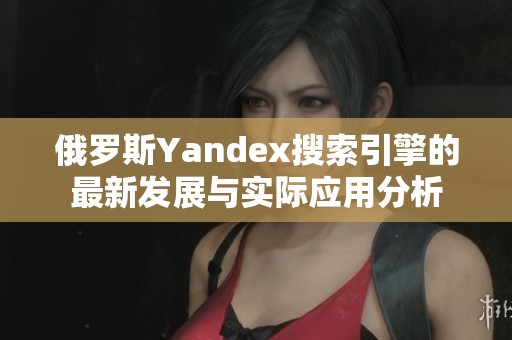 俄罗斯Yandex搜索引擎的最新发展与实际应用分析
