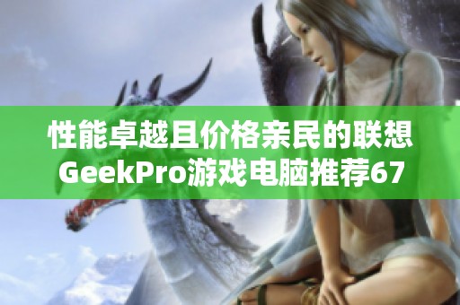 性能卓越且价格亲民的联想GeekPro游戏电脑推荐6799元到手