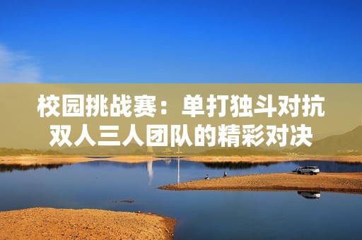 校园挑战赛：单打独斗对抗双人三人团队的精彩对决
