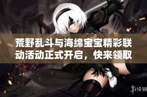 荒野乱斗与海绵宝宝精彩联动活动正式开启，快来领取干辣椒吧