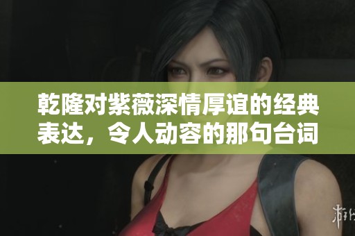 乾隆对紫薇深情厚谊的经典表达，令人动容的那句台词