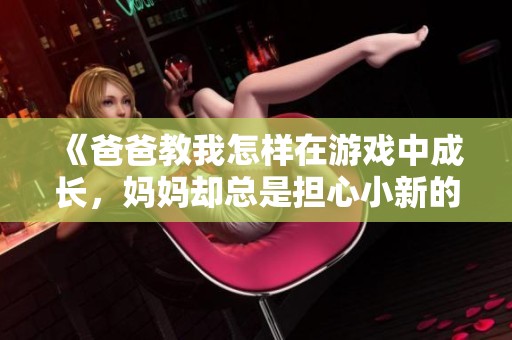 《爸爸教我怎样在游戏中成长，妈妈却总是担心小新的表现》