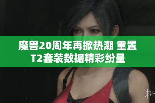 魔兽20周年再掀热潮 重置T2套装数据精彩纷呈