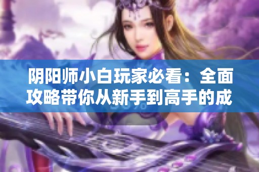 阴阳师小白玩家必看：全面攻略带你从新手到高手的成长之路