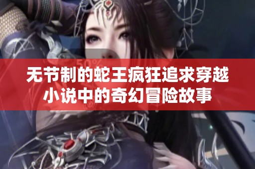 无节制的蛇王疯狂追求穿越小说中的奇幻冒险故事