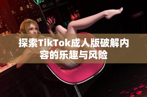 探索TikTok成人版破解内容的乐趣与风险