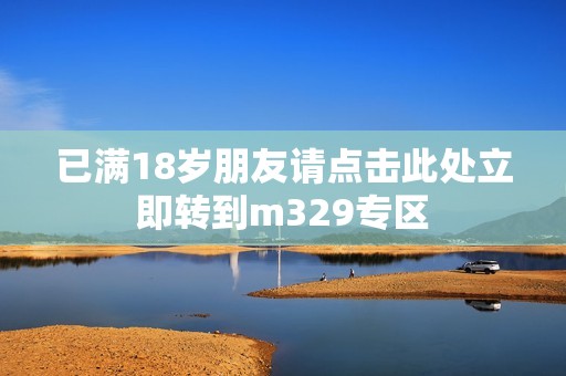 已满18岁朋友请点击此处立即转到m329专区