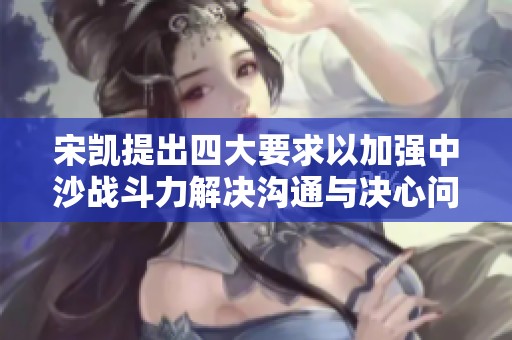 宋凯提出四大要求以加强中沙战斗力解决沟通与决心问题