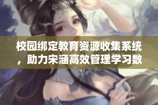 校园绑定教育资源收集系统，助力宋涵高效管理学习数据