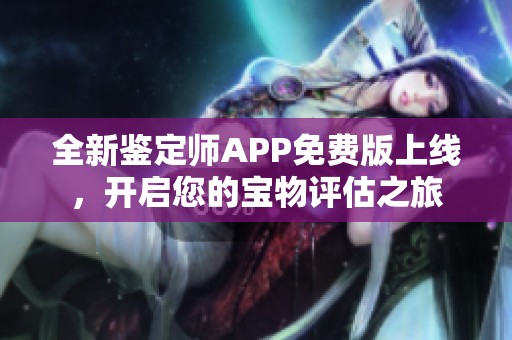 全新鉴定师APP免费版上线，开启您的宝物评估之旅