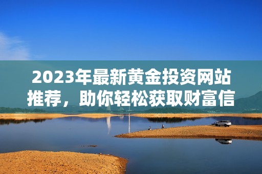2023年最新黄金投资网站推荐，助你轻松获取财富信息