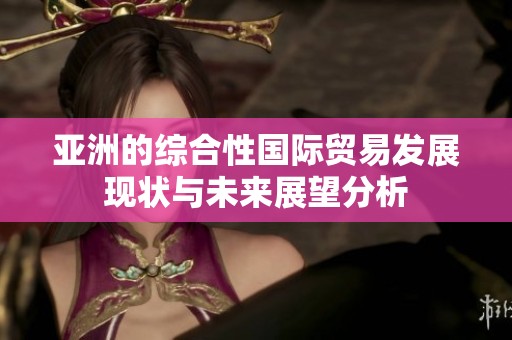 亚洲的综合性国际贸易发展现状与未来展望分析