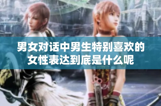 男女对话中男生特别喜欢的女性表达到底是什么呢