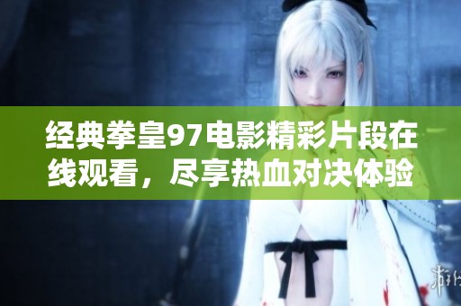 经典拳皇97电影精彩片段在线观看，尽享热血对决体验