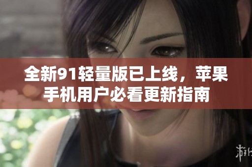 全新91轻量版已上线，苹果手机用户必看更新指南