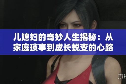儿媳妇的奇妙人生揭秘：从家庭琐事到成长蜕变的心路历程