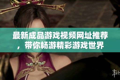最新成品游戏视频网址推荐，带你畅游精彩游戏世界