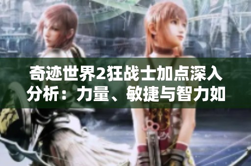 奇迹世界2狂战士加点深入分析：力量、敏捷与智力如何选择