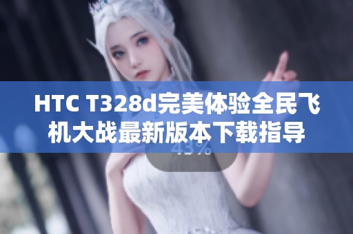 HTC T328d完美体验全民飞机大战最新版本下载指导 HTC T328d完美体验全民飞机大战最新版本下载指导