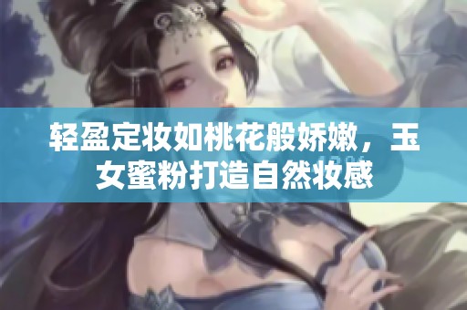 轻盈定妆如桃花般娇嫩，玉女蜜粉打造自然妆感