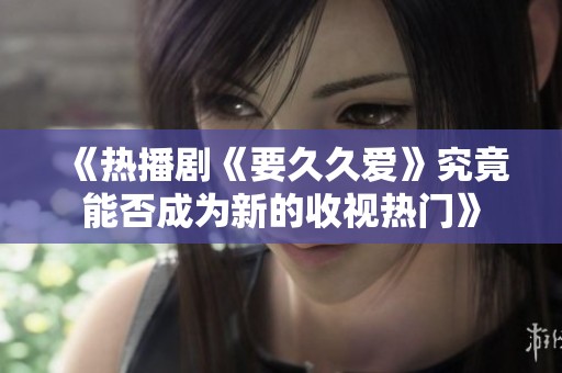 《热播剧《要久久爱》究竟能否成为新的收视热门》