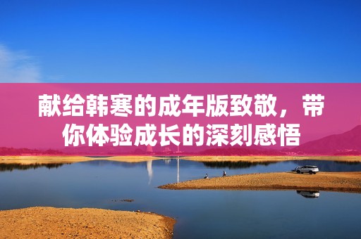 献给韩寒的成年版致敬，带你体验成长的深刻感悟
