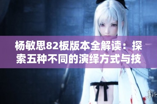 杨敏思82板版本全解读：探索五种不同的演绎方式与技巧