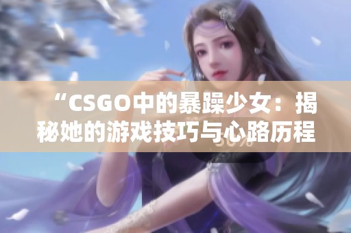 “CSGO中的暴躁少女：揭秘她的游戏技巧与心路历程”