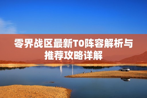 零界战区最新T0阵容解析与推荐攻略详解