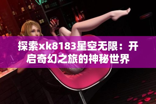 探索xk8183星空无限：开启奇幻之旅的神秘世界