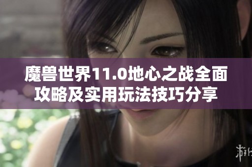魔兽世界11.0地心之战全面攻略及实用玩法技巧分享