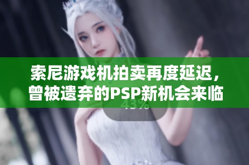 索尼游戏机拍卖再度延迟，曾被遗弃的PSP新机会来临