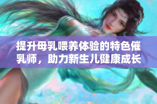 提升母乳喂养体验的特色催乳师，助力新生儿健康成长